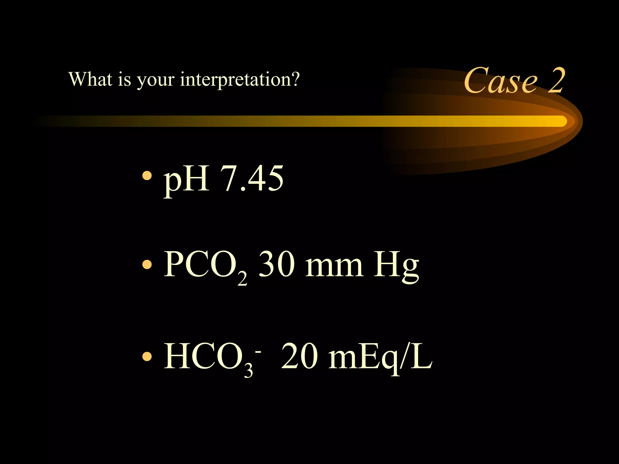 Case 2 pH 7.45 PCO 2  30 mm Hg HCO 3 -   20 mEq/L  What is your interpretation? 