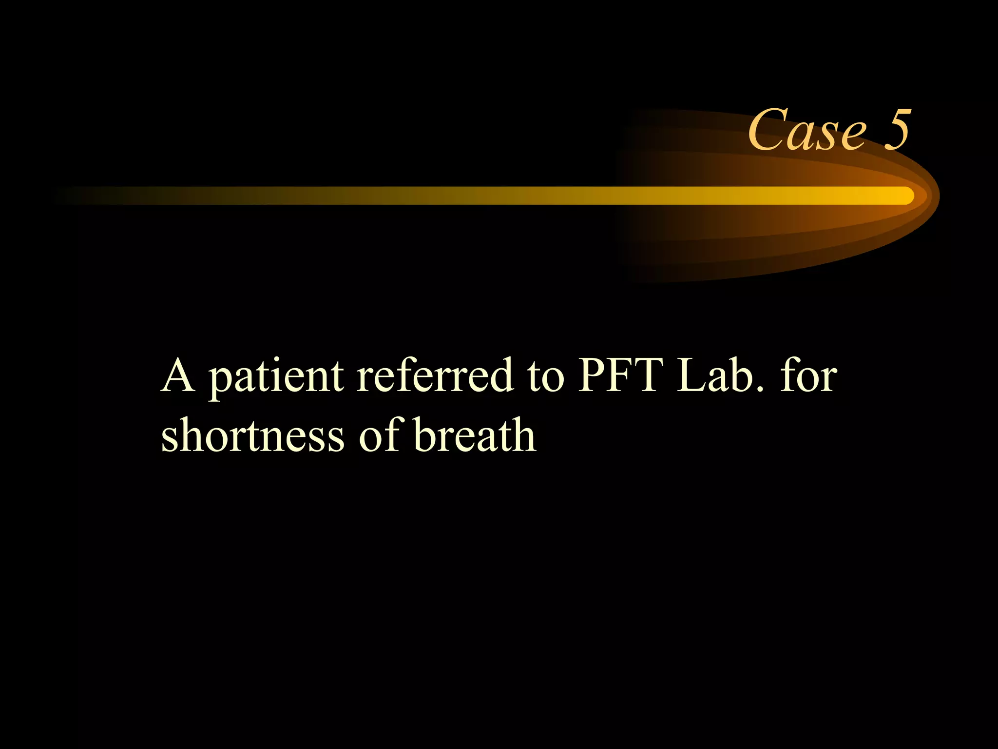 Case 5 A patient referred to PFT Lab. for  shortness of breath 