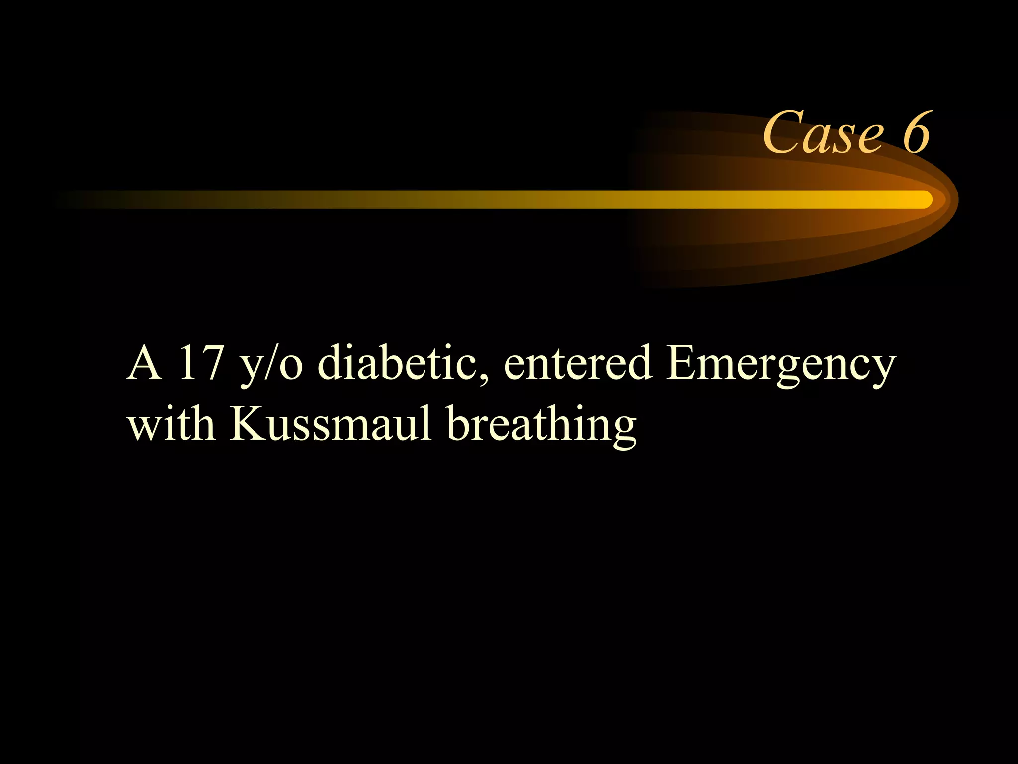 Case 6 A 17 y/o diabetic, entered Emergency with Kussmaul breathing 
