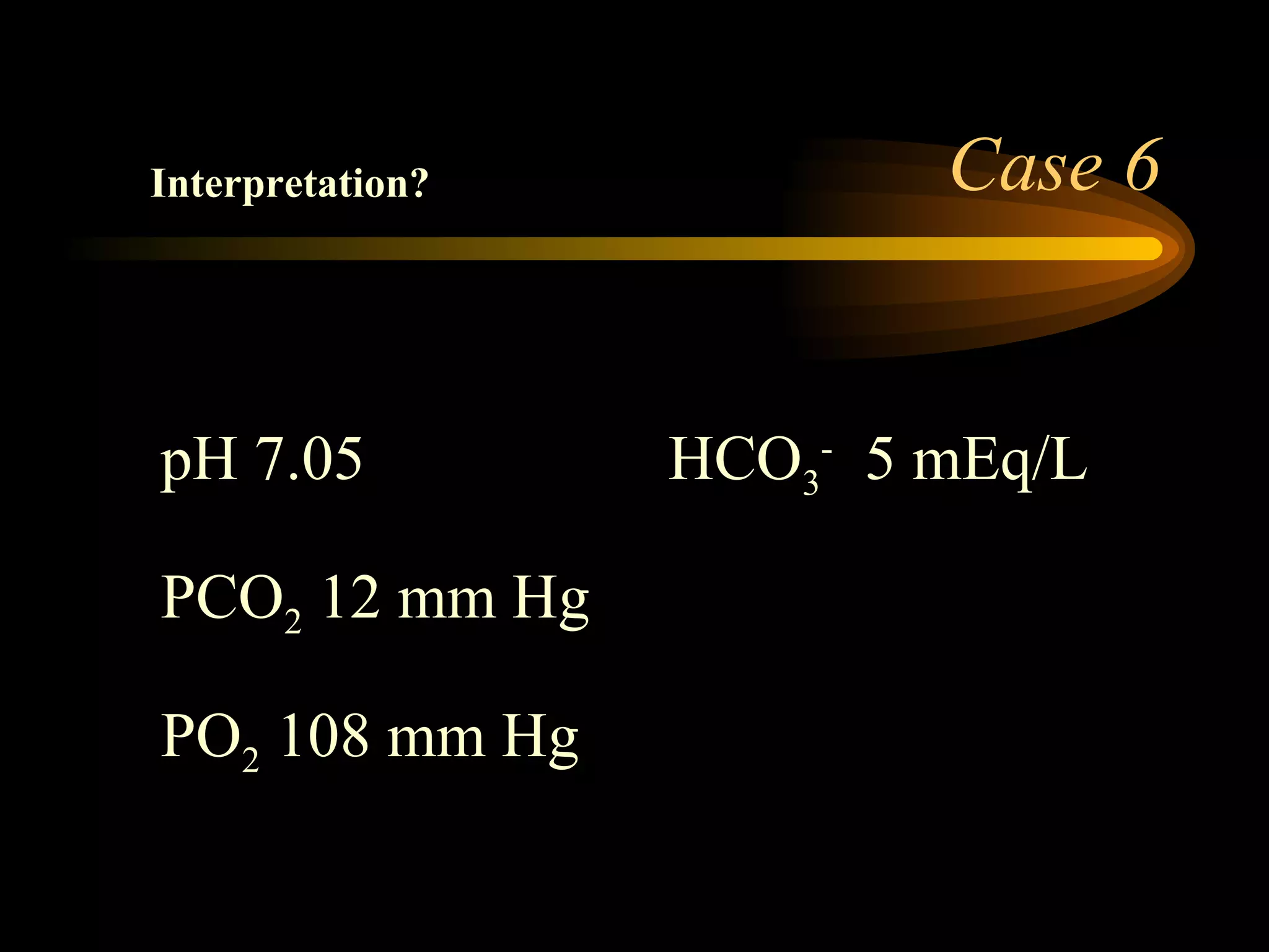 Case 6 Interpretation? pH 7.05 HCO 3 -   5 mEq/L  PCO 2  12 mm Hg PO 2  108 mm Hg  