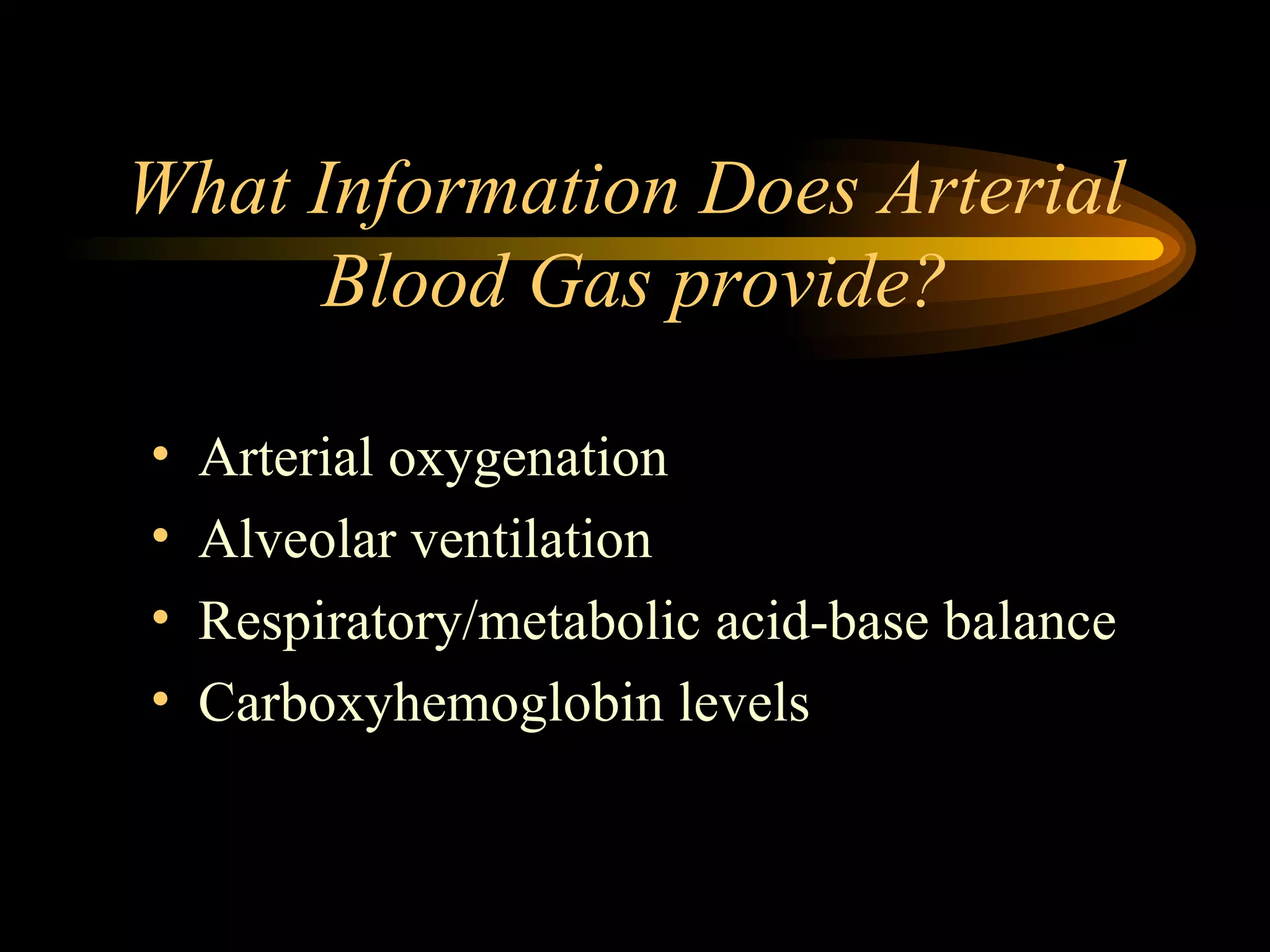 What Information Does Arterial  Blood Gas provide? Arterial oxygenation Alveolar ventilation Respiratory/metabolic acid-base balance Carboxyhemoglobin levels 