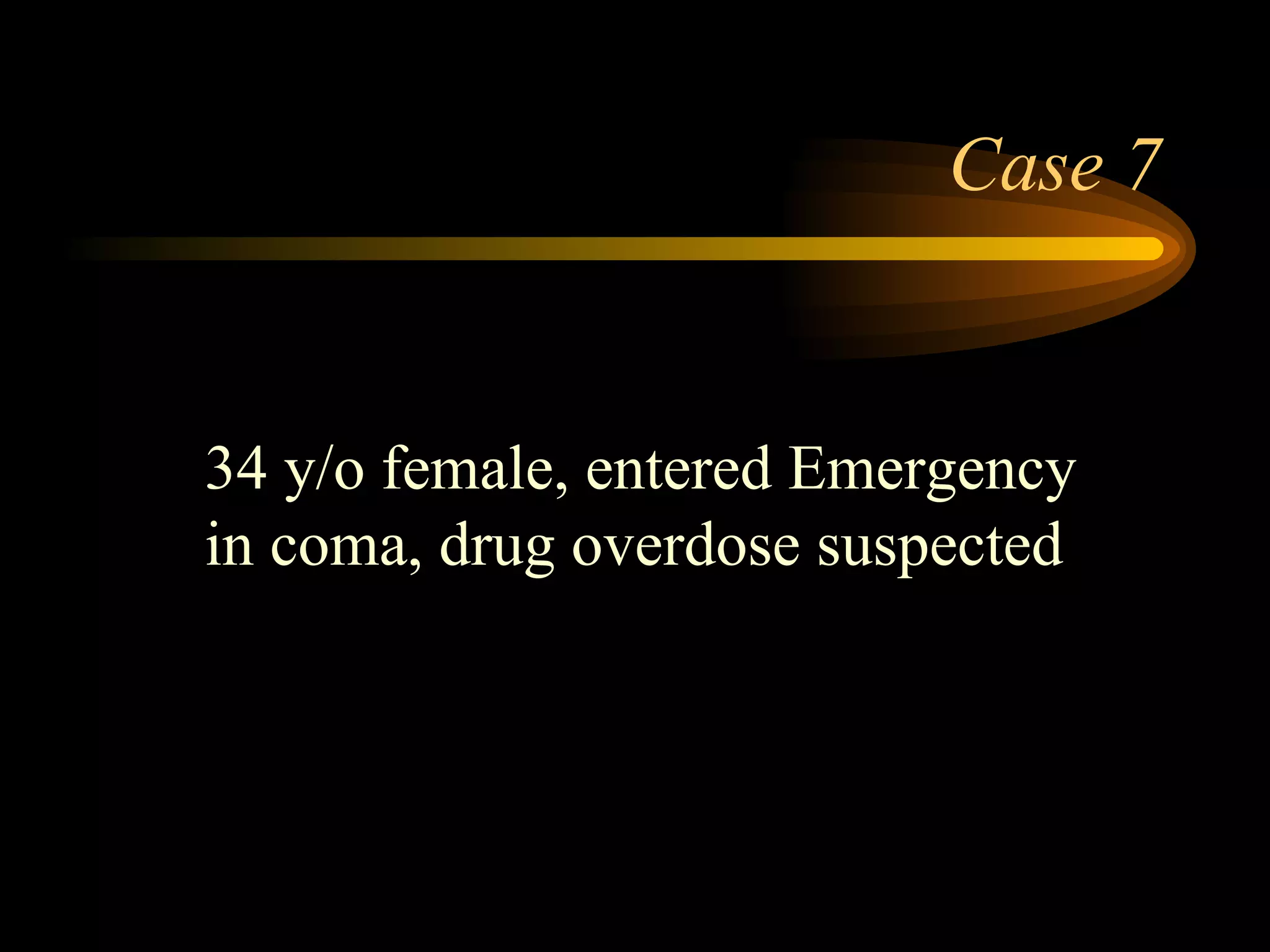 Case 7 34 y/o female, entered Emergency in coma, drug overdose suspected 