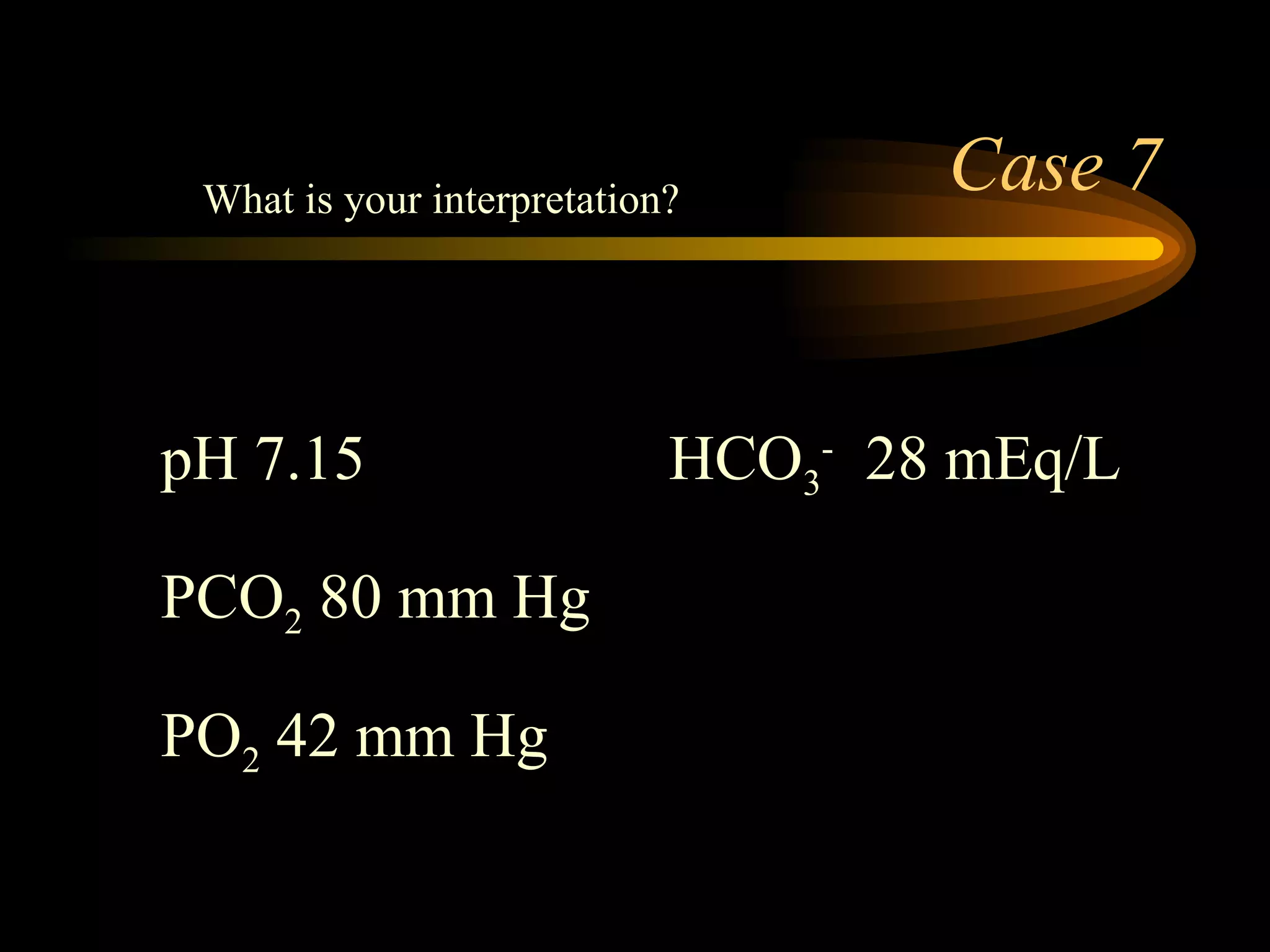 Case 7 pH 7.15 HCO 3 -   28 mEq/L  PCO 2  80 mm Hg PO 2  42 mm Hg  What is your interpretation?  
