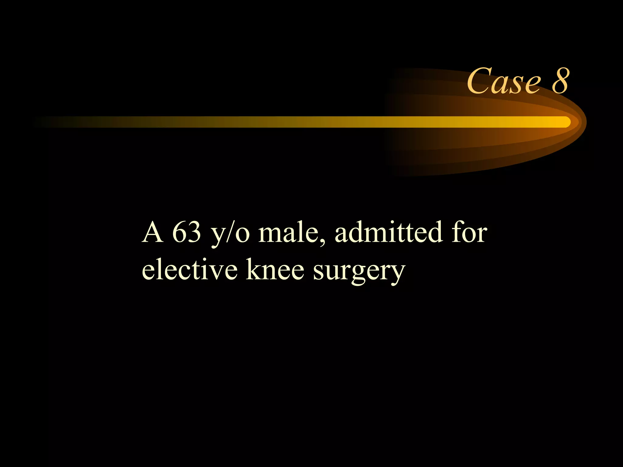 Case 8 A 63 y/o male, admitted for  elective knee surgery 