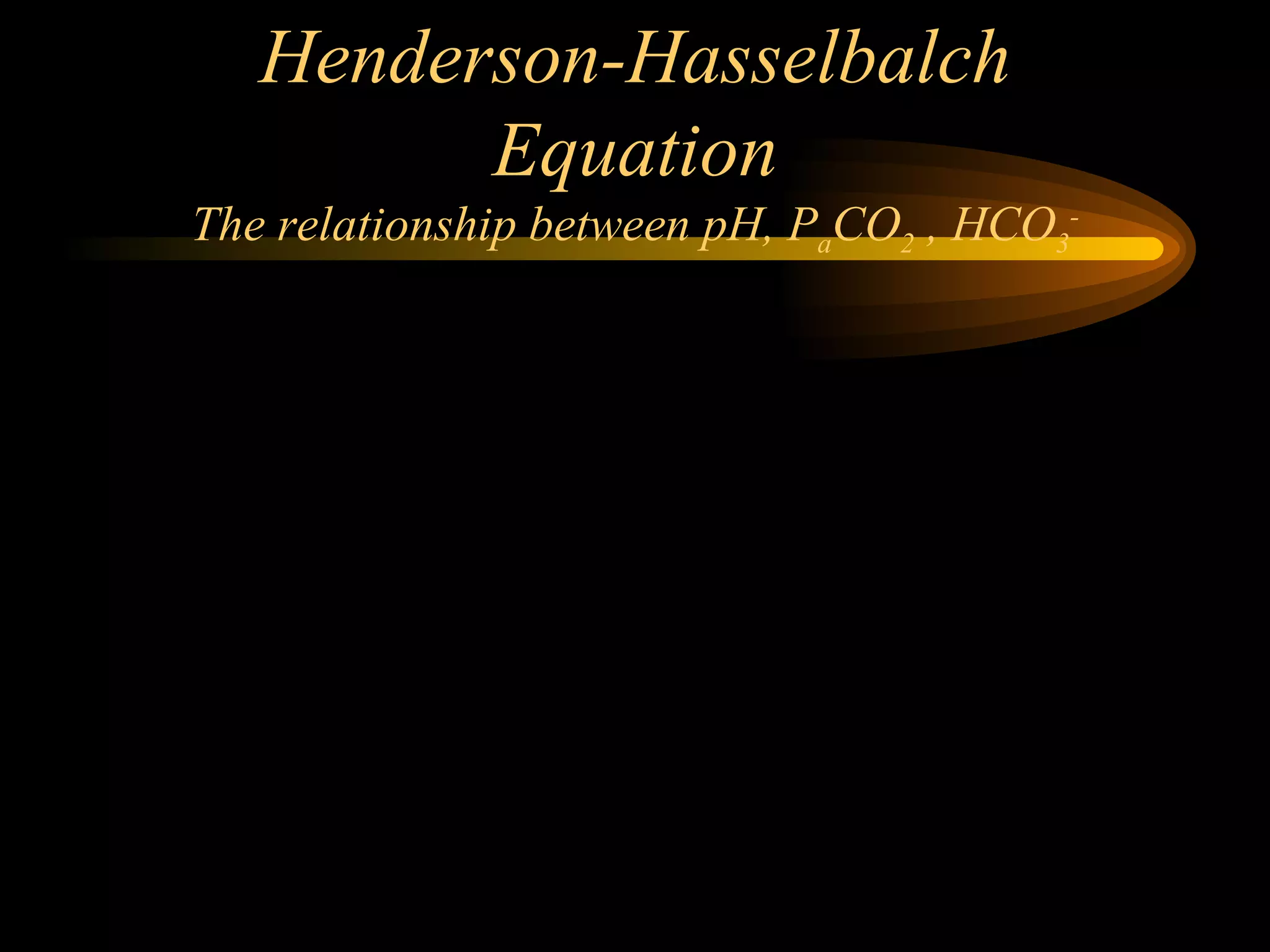 Henderson-Hasselbalch Equation The relationship between pH, P a CO 2  , HCO 3 - 