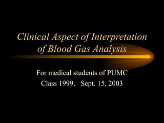Clinical Aspect of Interpretation of Blood Gas Analysis For medical students of PUMC Class 1999,  Sept. 15, 2003 