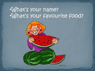 •What’s your name?
•What’s your favourite food?
 