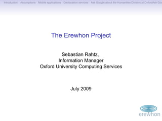 Introduction Assumptions Mobile applications Geolocation services Ask Google about the Humanities Division at OxfordAsk Goo




                                    The Erewhon Project

                                     Sebastian Rahtz,
                                   Information Manager
                           Oxford University Computing Services



                                                   July 2009
 