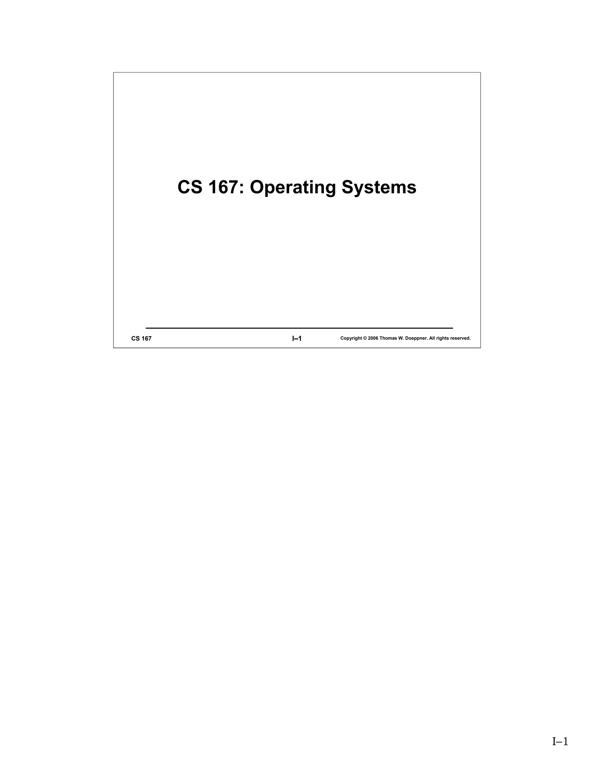 CS 167: Operating Systems




CS 167              I–1   Copyright © 2006 Thomas W. Doeppner. All rights reserved.




                                                                                      I–1
 