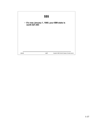 $$$

         • It’s now January 1, 1980; your IBM stake is
           worth $27,493




CS 167                          I–37    Copyright © 2006 Thomas W. Doeppner. All rights reserved.




                                                                                                    I–37
 