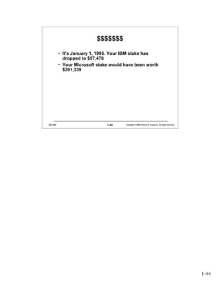 $$$$$$$

         • It’s January 1, 1995. Your IBM stake has
           dropped to $57,476
         • Your Microsoft stake would have been worth
           $391,339




CS 167                        I–44    Copyright © 2006 Thomas W. Doeppner. All rights reserved.




                                                                                                  I–44
 