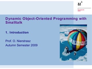 Dynamic Object-Oriented Programming with
Smalltalk
1. Introduction
Prof. O. Nierstrasz
Autumn Semester 2009
 