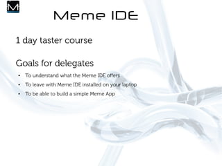 Meme IDE
1 day taster course

Goals for delegates
●   To understand what the Meme IDE ofers
●   To leave with Meme IDE installed on your laptop
●   To be able to build a simple Meme App
 