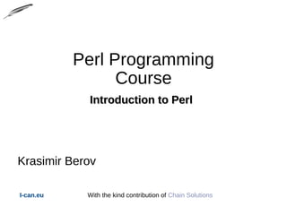Perl Programming
Course
Introduction to PerlIntroduction to Perl
Krasimir Berov
I-can.eu With the kind contribution of Chain Solutions
 