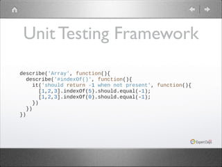 Unit Testing Framework
describe('Array', function(){
describe('#indexOf()', function(){
it('should return -1 when not present', function(){
[1,2,3].indexOf(5).should.equal(-1);
[1,2,3].indexOf(0).should.equal(-1);
})
})
})

 