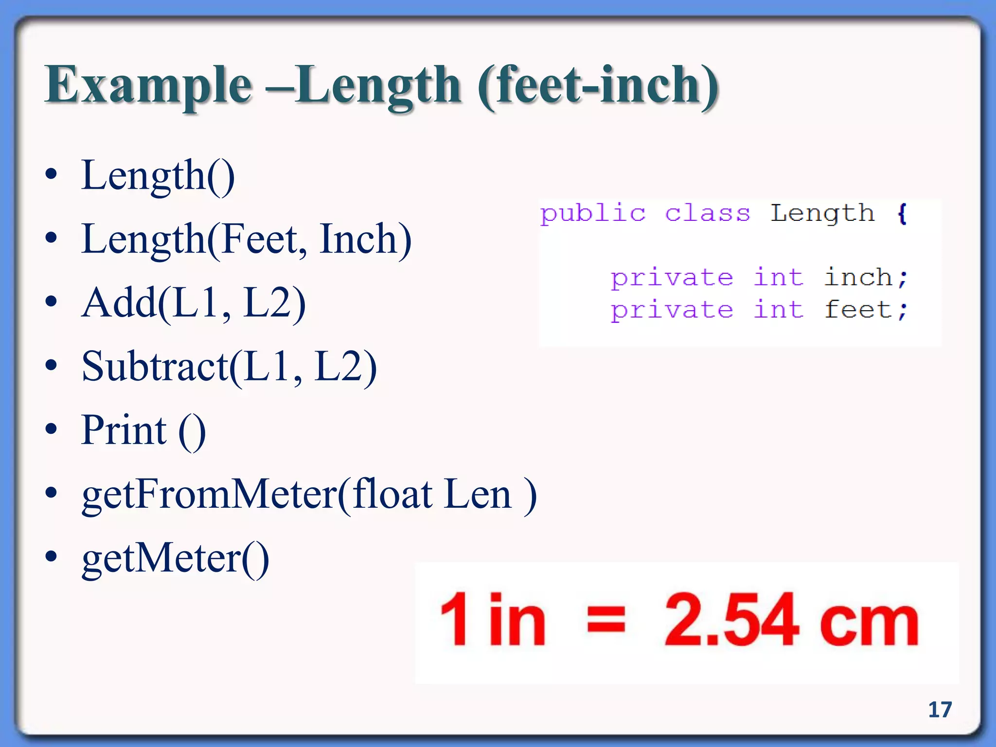 Example –Length (feet-inch)
• Length()
• Length(Feet, Inch)
• Add(L1, L2)
• Subtract(L1, L2)
• Print ()
• getFromMeter(float Len )
• getMeter()
17
 