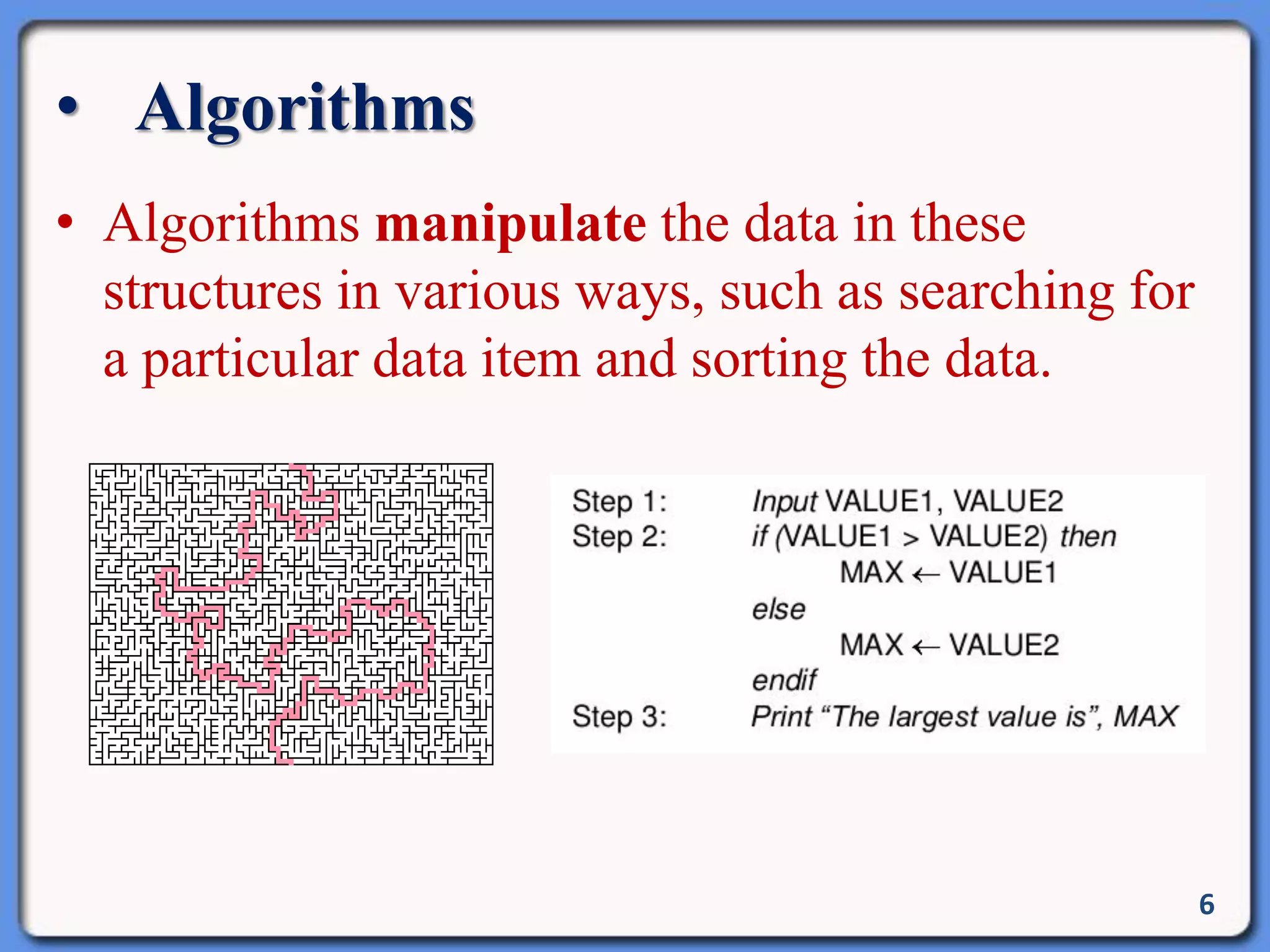 • Algorithms
• Algorithms manipulate the data in these
structures in various ways, such as searching for
a particular data item and sorting the data.
6
 
