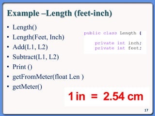 Example –Length (feet-inch)
• Length()
• Length(Feet, Inch)
• Add(L1, L2)
• Subtract(L1, L2)
• Print ()
• getFromMeter(float Len )
• getMeter()
17
 