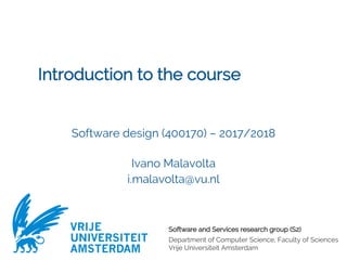 Software and Services research group (S2)
Department of Computer Science, Faculty of Sciences
Vrije Universiteit Amsterdam
VRIJE
UNIVERSITEIT
AMSTERDAM
Introduction to the course
Software design (400170) – 2017/2018
Ivano Malavolta
i.malavolta@vu.nl
 