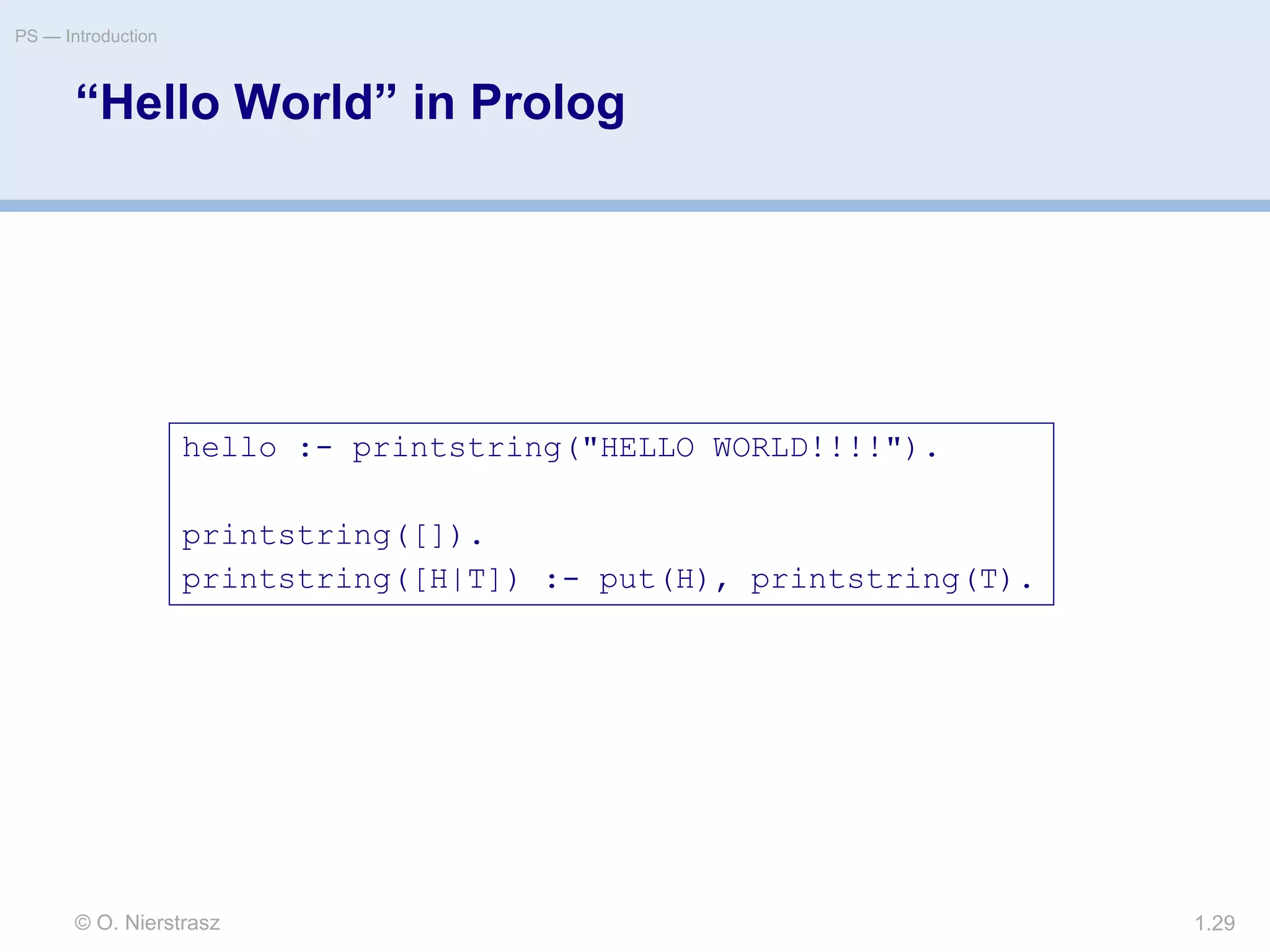 © O. Nierstrasz
PS — Introduction
1.29
“Hello World” in Prolog
hello :- printstring("HELLO WORLD!!!!").
printstring([]).
printstring([H|T]) :- put(H), printstring(T).
 