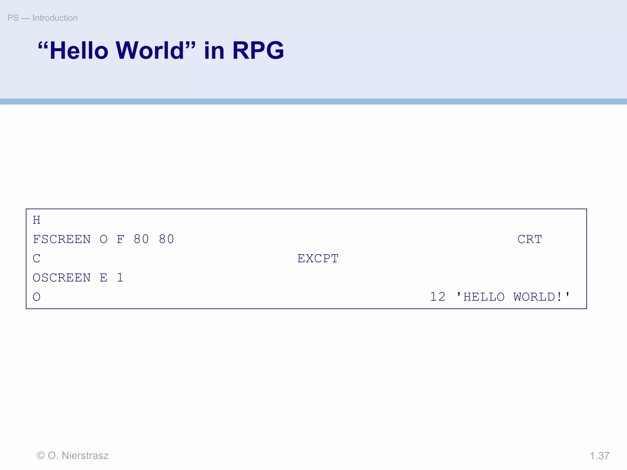 © O. Nierstrasz
PS — Introduction
1.37
“Hello World” in RPG
H
FSCREEN O F 80 80 CRT
C EXCPT
OSCREEN E 1
O 12 'HELLO WORLD!'
 