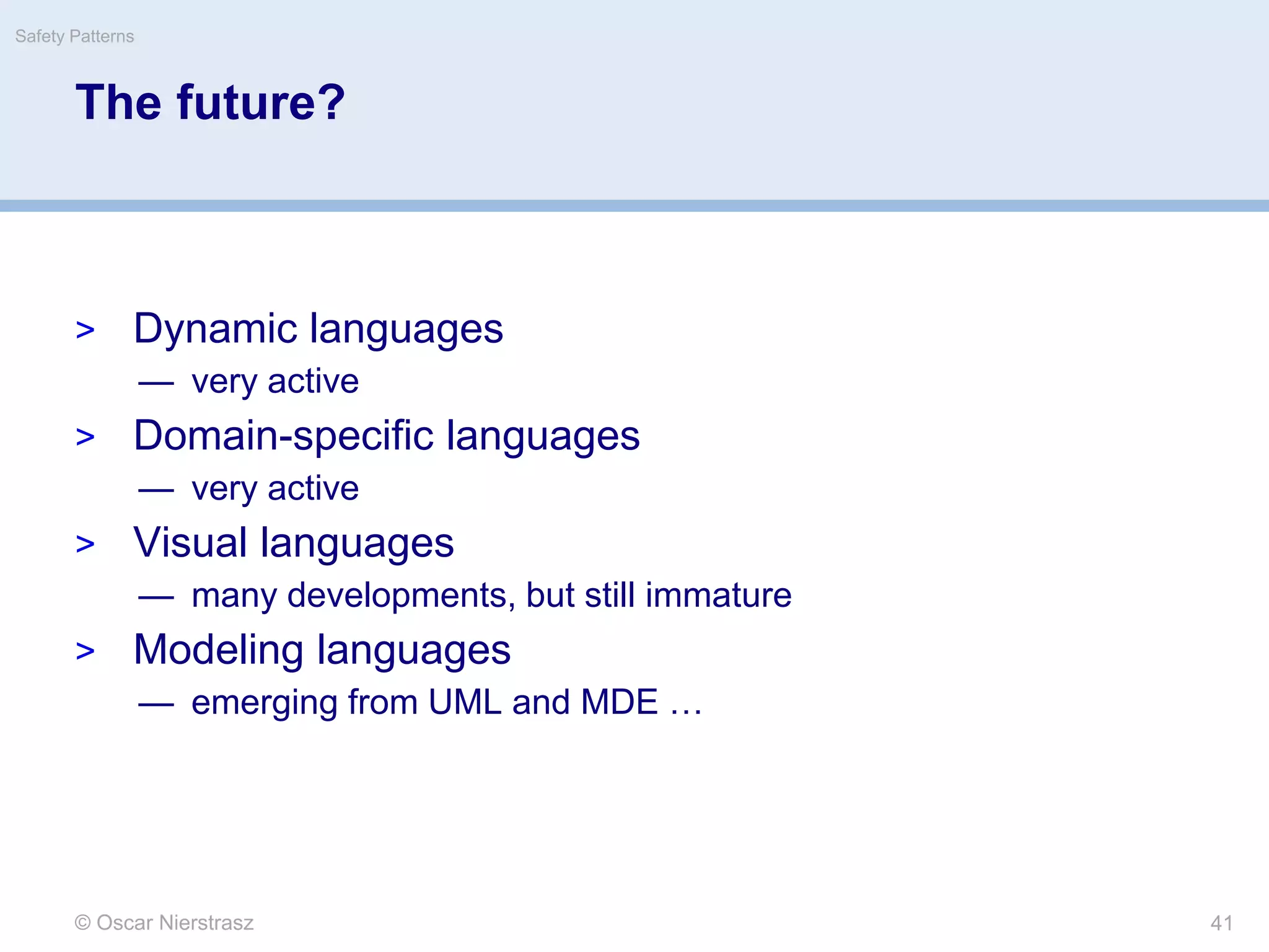 The future?
> Dynamic languages
— very active
> Domain-specific languages
— very active
> Visual languages
— many developments, but still immature
> Modeling languages
— emerging from UML and MDE …
© Oscar Nierstrasz
Safety Patterns
41
 