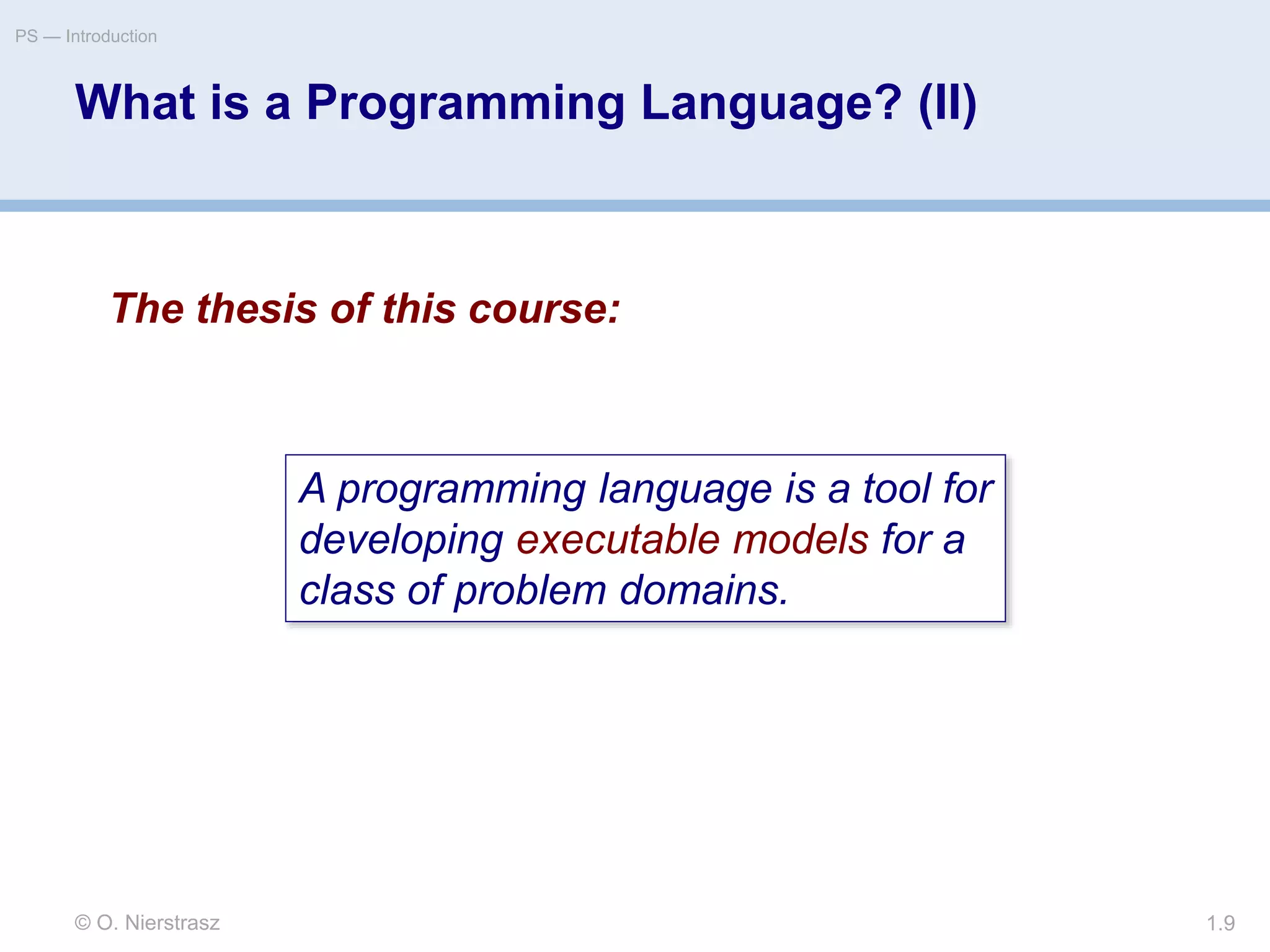 What is a Programming Language? (II)
© O. Nierstrasz
PS — Introduction
1.9
A programming language is a tool for
developing executable models for a
class of problem domains.
The thesis of this course:
 