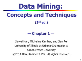 11
Data Mining:
Concepts and Techniques
(3rd ed.)
— Chapter 1 —
Jiawei Han, Micheline Kamber, and Jian Pei
University of Illinois at Urbana-Champaign &
Simon Fraser University
©2011 Han, Kamber & Pei. All rights reserved.
 
