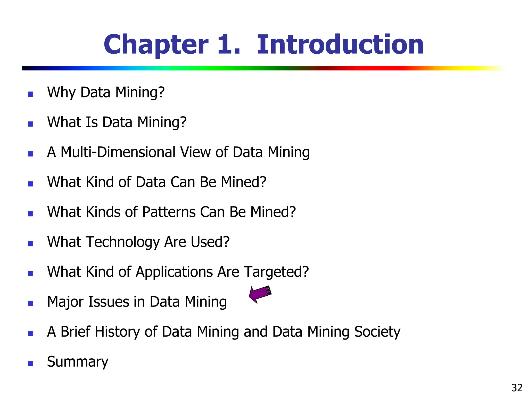 32 Chapter 1. Introduction  Why Data Mining?  What Is Data Mining?  A Multi-Dimensional View of Data Mining  What Kind of Data Can Be Mined?  What Kinds of Patterns Can Be Mined?  What Technology Are Used?  What Kind of Applications Are Targeted?  Major Issues in Data Mining  A Brief History of Data Mining and Data Mining Society  Summary 