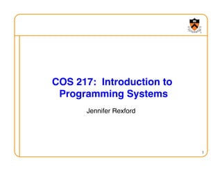 1
COS 217: Introduction to
Programming Systems
!
Jennifer Rexford
!
 