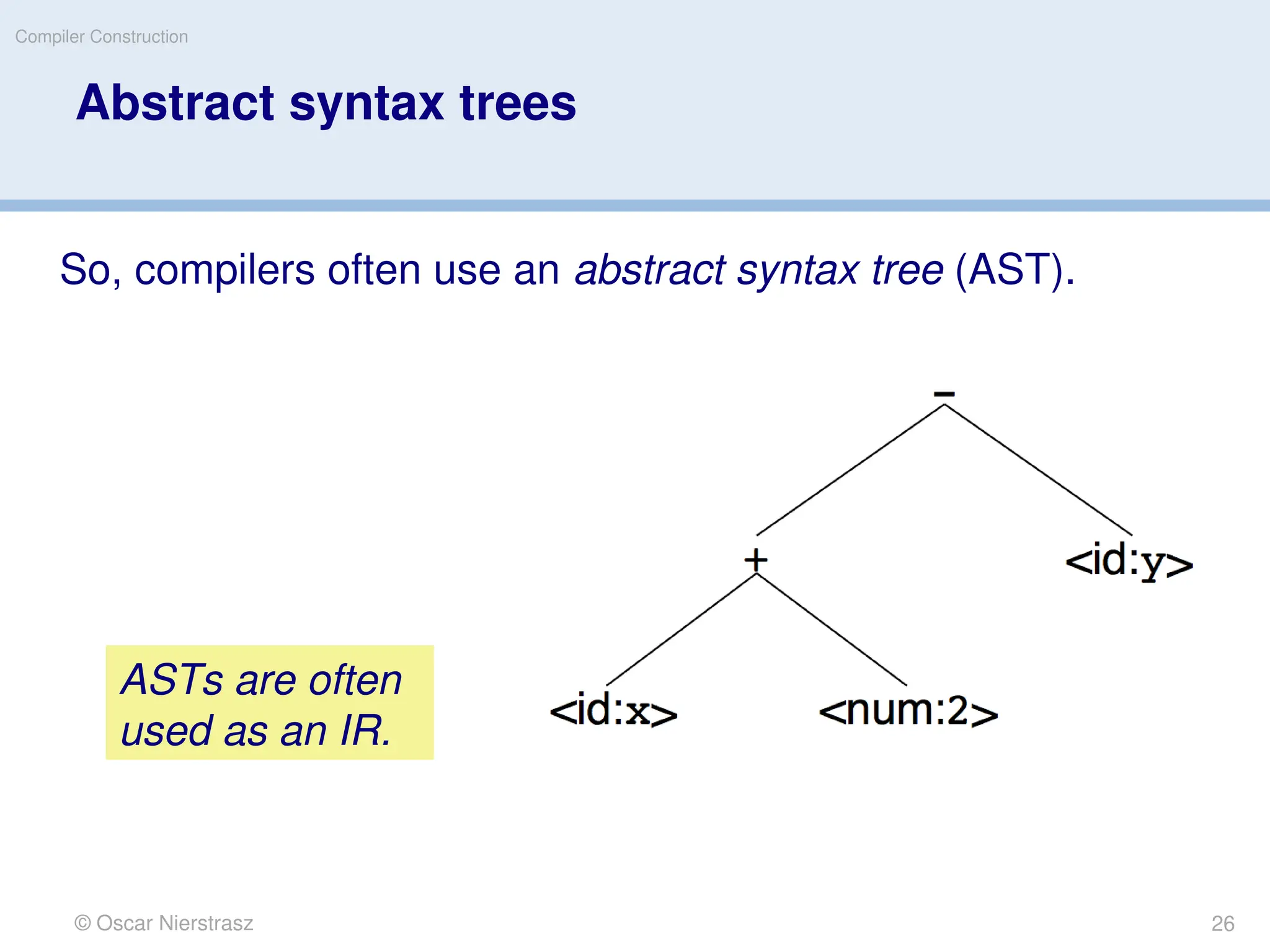 © Oscar Nierstrasz
Compiler Construction
Abstract syntax trees
So, compilers often use an abstract syntax tree (AST).
ASTs are often
used as an IR.
26
 
