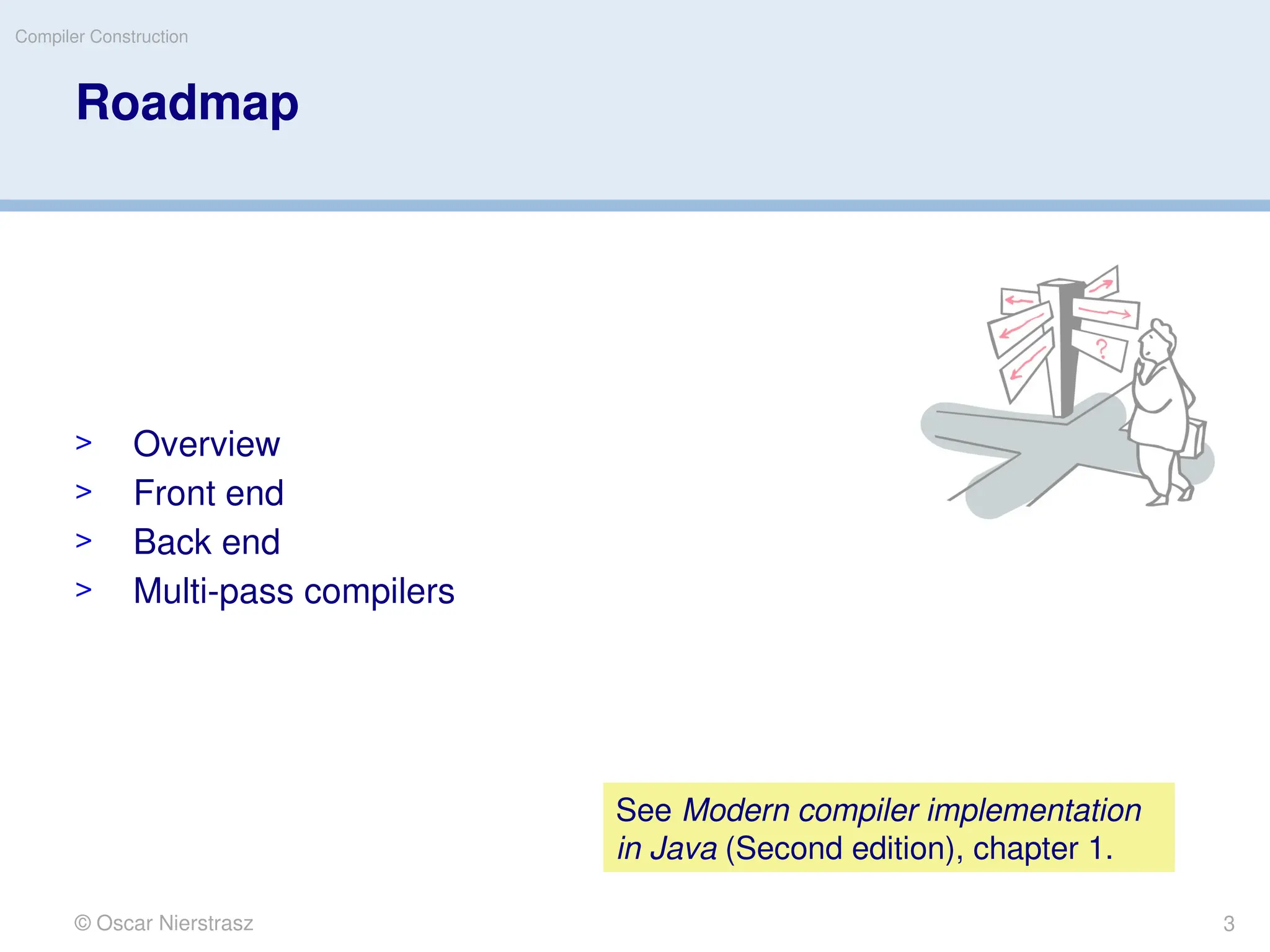 © Oscar Nierstrasz
Compiler Construction
Roadmap
> Overview
> Front end
> Back end
> Multi-pass compilers
3
See Modern compiler implementation
in Java (Second edition), chapter 1.
 