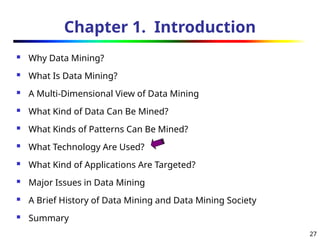 27
Chapter 1. Introduction
 Why Data Mining?
 What Is Data Mining?
 A Multi-Dimensional View of Data Mining
 What Kind of Data Can Be Mined?
 What Kinds of Patterns Can Be Mined?
 What Technology Are Used?
 What Kind of Applications Are Targeted?
 Major Issues in Data Mining
 A Brief History of Data Mining and Data Mining Society
 Summary
 