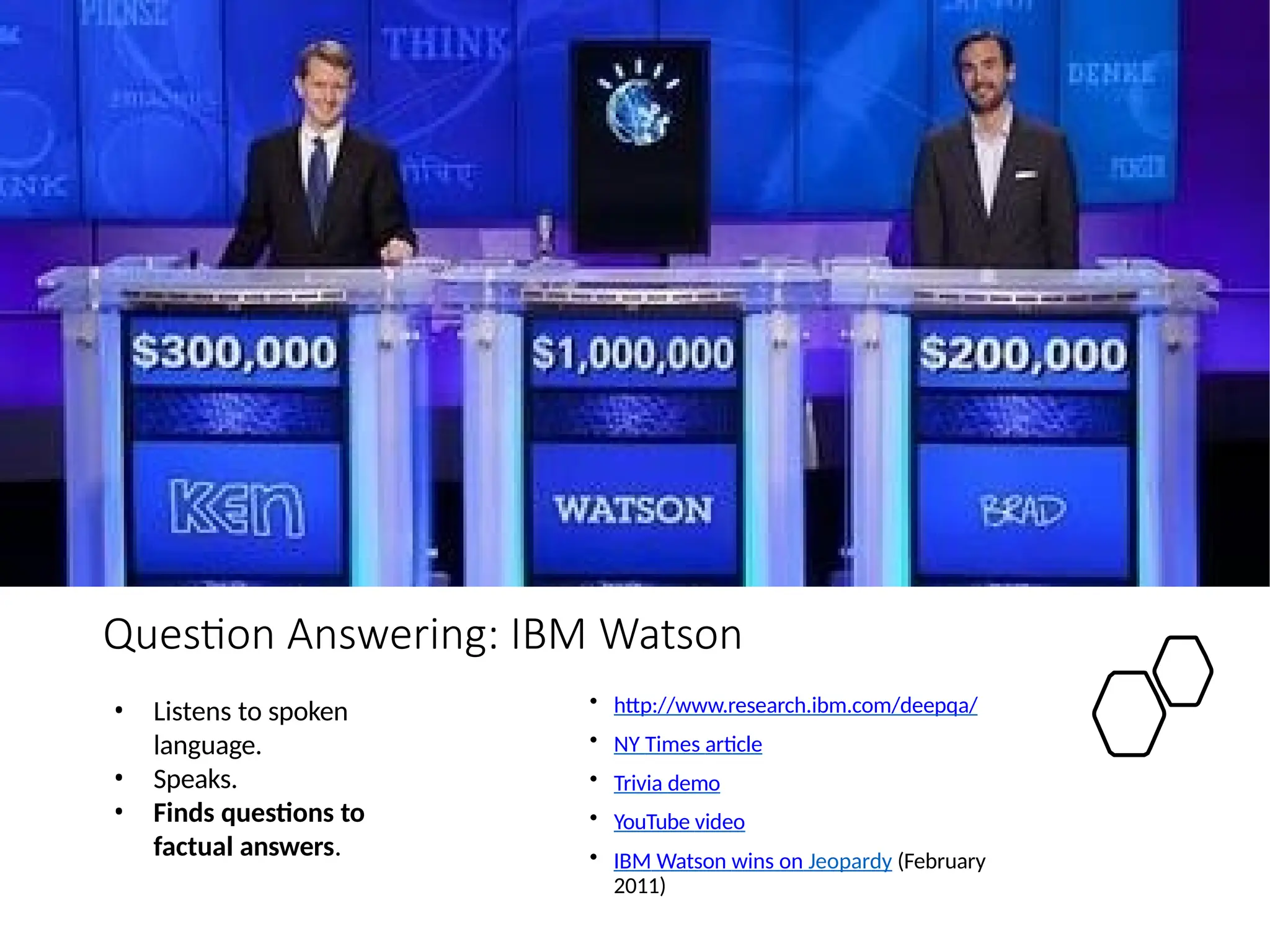 Question Answering: IBM Watson
• http://www.research.ibm.com/deepqa/
• NY Times article
• Trivia demo
• YouTube video
• IBM Watson wins on Jeopardy (February
2011)
• Listens to spoken
language.
• Speaks.
• Finds questions to
factual answers.
 