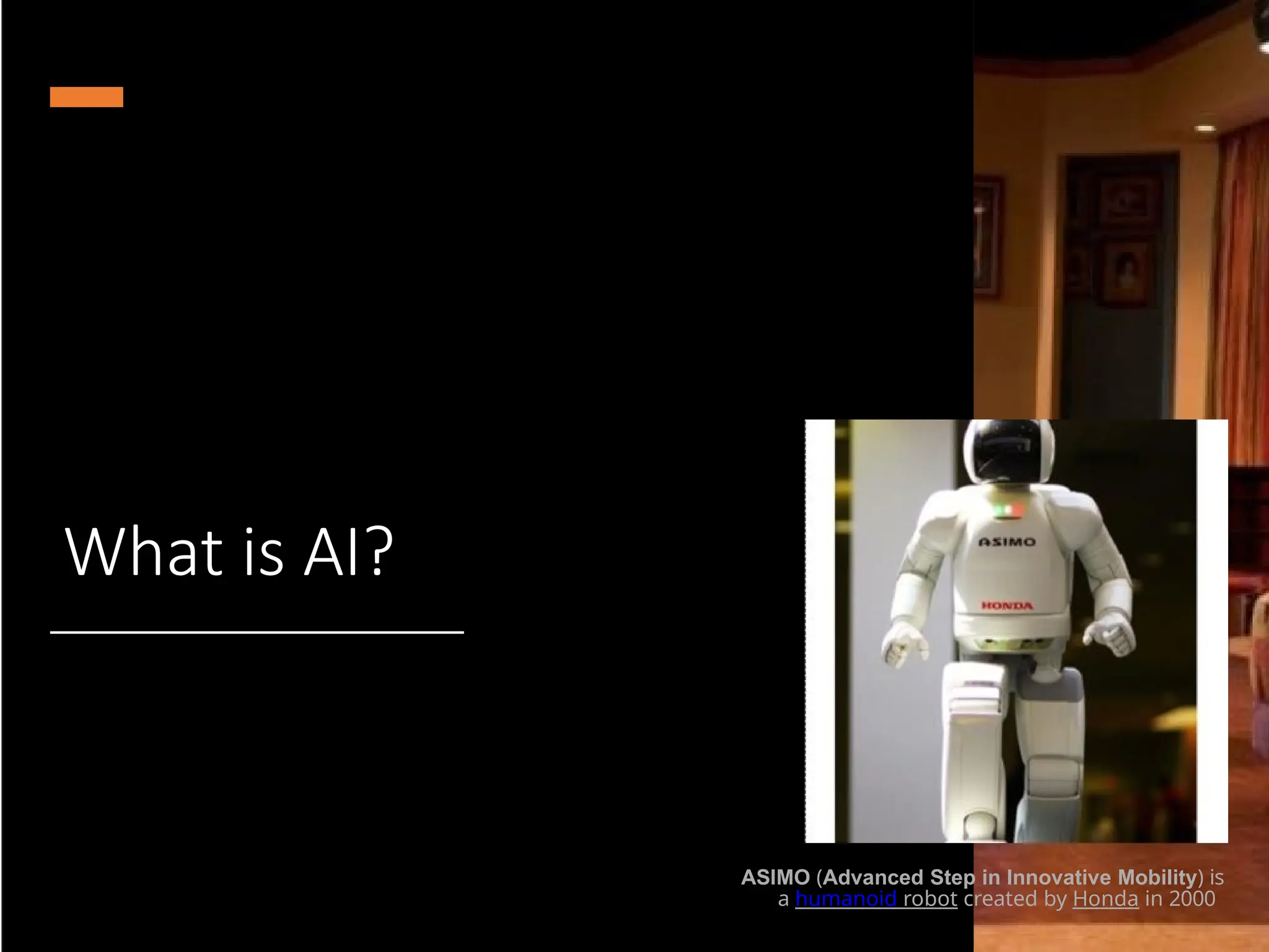 What is AI?
ASIMO (Advanced Step in Innovative Mobility) is
a humanoid robot created by Honda in 2000
 