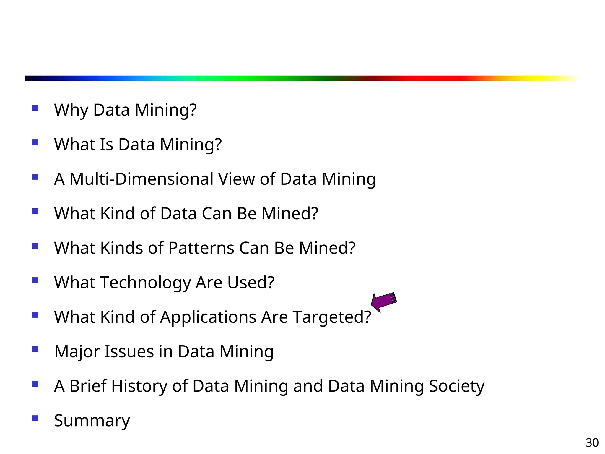 30
 Why Data Mining?
 What Is Data Mining?
 A Multi-Dimensional View of Data Mining
 What Kind of Data Can Be Mined?
 What Kinds of Patterns Can Be Mined?
 What Technology Are Used?
 What Kind of Applications Are Targeted?
 Major Issues in Data Mining
 A Brief History of Data Mining and Data Mining Society
 Summary
 
