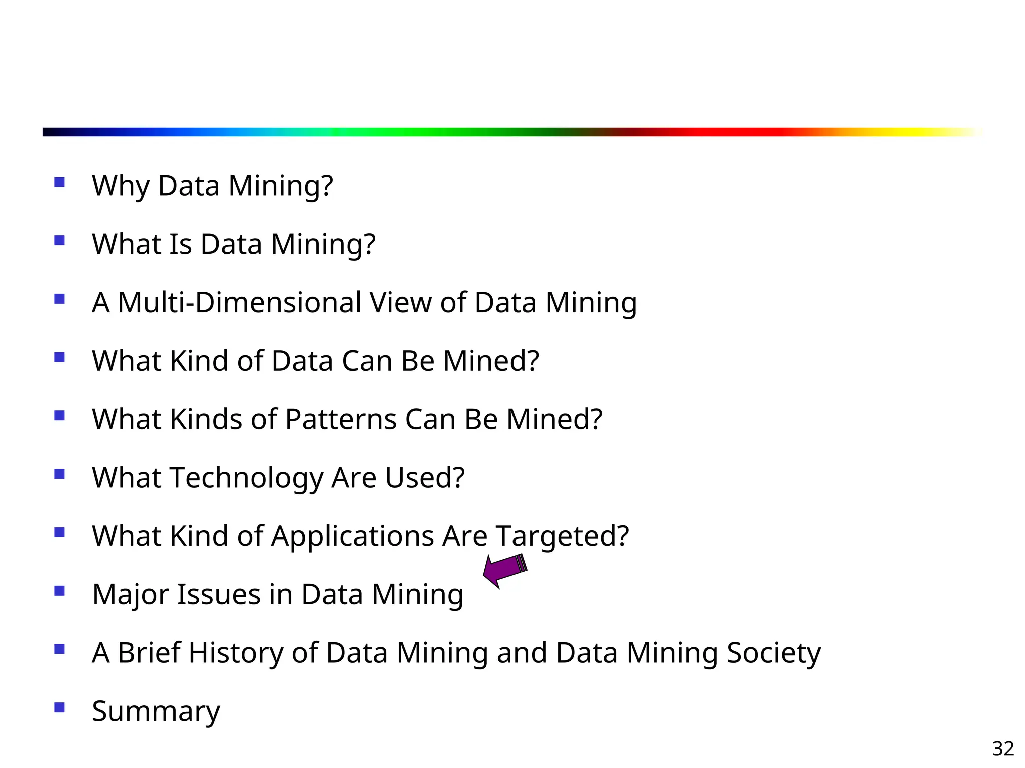 32
 Why Data Mining?
 What Is Data Mining?
 A Multi-Dimensional View of Data Mining
 What Kind of Data Can Be Mined?
 What Kinds of Patterns Can Be Mined?
 What Technology Are Used?
 What Kind of Applications Are Targeted?
 Major Issues in Data Mining
 A Brief History of Data Mining and Data Mining Society
 Summary
 