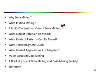 14
 Why Data Mining?
 What Is Data Mining?
 A Multi-Dimensional View of Data Mining
 What Kind of Data Can Be Mined?
 What Kinds of Patterns Can Be Mined?
 What Technology Are Used?
 What Kind of Applications Are Targeted?
 Major Issues in Data Mining
 A Brief History of Data Mining and Data Mining Society
 Summary
 