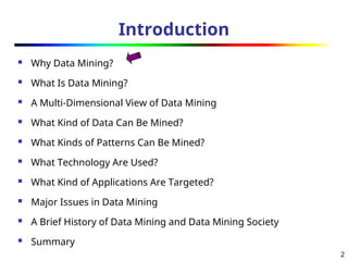 2
Introduction
 Why Data Mining?
 What Is Data Mining?
 A Multi-Dimensional View of Data Mining
 What Kind of Data Can Be Mined?
 What Kinds of Patterns Can Be Mined?
 What Technology Are Used?
 What Kind of Applications Are Targeted?
 Major Issues in Data Mining
 A Brief History of Data Mining and Data Mining Society
 Summary
 