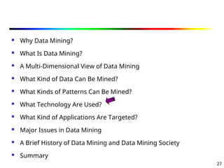 27
 Why Data Mining?
 What Is Data Mining?
 A Multi-Dimensional View of Data Mining
 What Kind of Data Can Be Mined?
 What Kinds of Patterns Can Be Mined?
 What Technology Are Used?
 What Kind of Applications Are Targeted?
 Major Issues in Data Mining
 A Brief History of Data Mining and Data Mining Society
 Summary
 