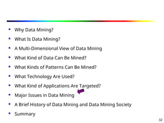 32
 Why Data Mining?
 What Is Data Mining?
 A Multi-Dimensional View of Data Mining
 What Kind of Data Can Be Mined?
 What Kinds of Patterns Can Be Mined?
 What Technology Are Used?
 What Kind of Applications Are Targeted?
 Major Issues in Data Mining
 A Brief History of Data Mining and Data Mining Society
 Summary
 