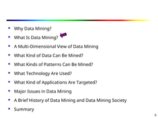 6
 Why Data Mining?
 What Is Data Mining?
 A Multi-Dimensional View of Data Mining
 What Kind of Data Can Be Mined?
 What Kinds of Patterns Can Be Mined?
 What Technology Are Used?
 What Kind of Applications Are Targeted?
 Major Issues in Data Mining
 A Brief History of Data Mining and Data Mining Society
 Summary
 