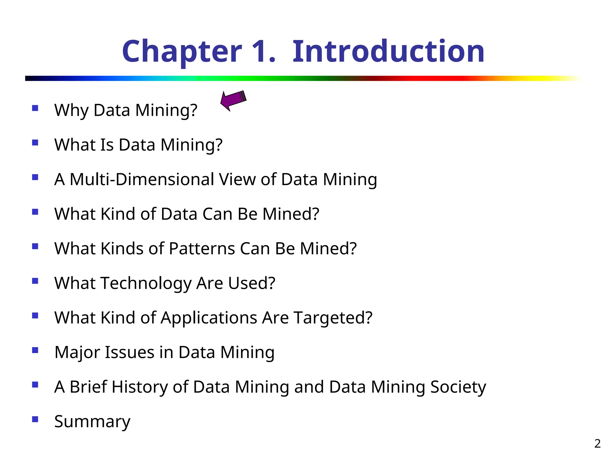 2
Chapter 1. Introduction
 Why Data Mining?
 What Is Data Mining?
 A Multi-Dimensional View of Data Mining
 What Kind of Data Can Be Mined?
 What Kinds of Patterns Can Be Mined?
 What Technology Are Used?
 What Kind of Applications Are Targeted?
 Major Issues in Data Mining
 A Brief History of Data Mining and Data Mining Society
 Summary
 