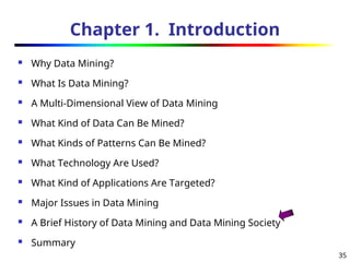 35
Chapter 1. Introduction
 Why Data Mining?
 What Is Data Mining?
 A Multi-Dimensional View of Data Mining
 What Kind of Data Can Be Mined?
 What Kinds of Patterns Can Be Mined?
 What Technology Are Used?
 What Kind of Applications Are Targeted?
 Major Issues in Data Mining
 A Brief History of Data Mining and Data Mining Society
 Summary
 