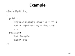117
Example
class MyString
{
public:
MyString(const char* s = ””);
MyString(const MyString& s);
...
private:
int length;
char* str;
};
 