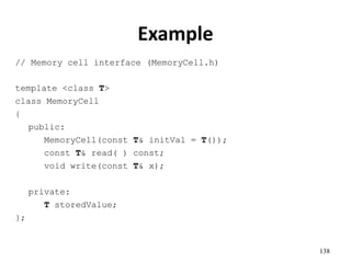 138
Example
// Memory cell interface (MemoryCell.h)
template <class T>
class MemoryCell
{
public:
MemoryCell(const T& initVal = T());
const T& read( ) const;
void write(const T& x);
private:
T storedValue;
};
 