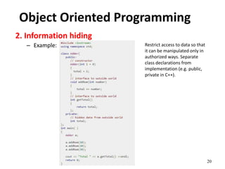 20
Object Oriented Programming
2. Information hiding
– Example: Restrict access to data so that
it can be manipulated only in
authorized ways. Separate
class declarations from
implementation (e.g. public,
private in C++).
 