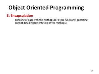 21
Object Oriented Programming
3. Encapsulation
– bundling of data with the methods (or other functions) operating
on that data (implementation of the methods).
 