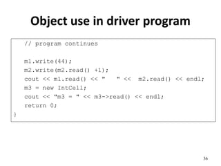 Object use in driver program
// program continues
m1.write(44);
m2.write(m2.read() +1);
cout << m1.read() << " " << m2.read() << endl;
m3 = new IntCell;
cout << "m3 = " << m3->read() << endl;
return 0;
}
36
 
