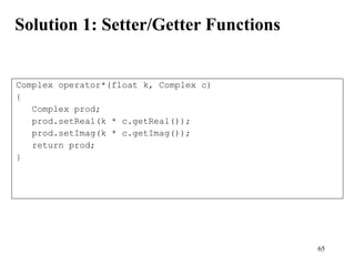 65
Solution 1: Setter/Getter Functions
Complex operator*(float k, Complex c)
{
Complex prod;
prod.setReal(k * c.getReal());
prod.setImag(k * c.getImag());
return prod;
}
 